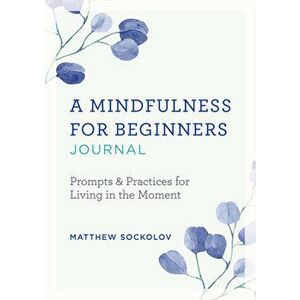 A Mindfulness for Beginners Journal: Prompts and Practices for Living in the Moment, Paperback - Matthew Sockolov imagine