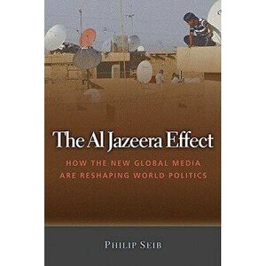 The Al Jazeera Effect: How the New Global Media Are Reshaping World Politics, Hardcover - Phillip Seib imagine