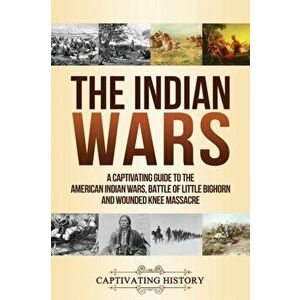 The Indian Wars: A Captivating Guide to the American Indian Wars, Battle of Little Bighorn and Wounded Knee Massacre, Paperback - Captivating History imagine