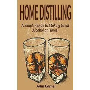 Home Distilling: A Simple Guide to Making Great Alcohol at Home, Paperback - John Carnel imagine