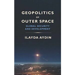 Geopolitics of Outer Space: Global Security and Development, Paperback - Ilayda Aydin imagine