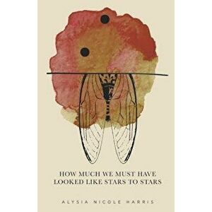 How Much We Must Have Looked Like Stars to Stars: Winner of the 2015 New Women's Voices Series, Paperback - Alysia Nicole Harris imagine
