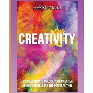 Creativity: Discover How To Unlock Your Creative Genius And Release The Power Within, Paperback - Ace McCloud imagine