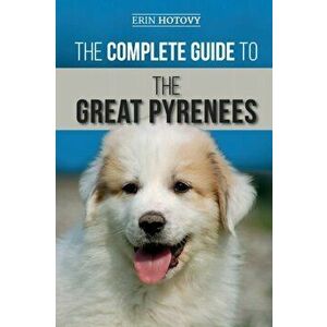 The Complete Guide to the Great Pyrenees: Selecting, Training, Feeding, Loving, and Raising your Great Pyrenees Successfully from Puppy to Old Age, Pa imagine