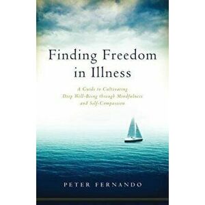 Finding Freedom in Illness: A Guide to Cultivating Deep Well-Being Through Mindfulness and Self-Compassion, Paperback - Peter Fernando imagine