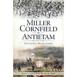 Miller Cornfield at Antietam: The Civil War's Bloodiest Combat, Paperback - Phillip Thomas Tucker Phd imagine