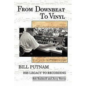 From Downbeat to Vinyl: Bill Putnam's Legacy to the Recording Industry, Paperback - Bob Bushnell imagine