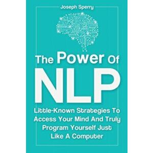 The Power Of NLP: Little-Known Strategies To Access Your Mind And Truly Program Yourself Just Like A Computer, Paperback - Joseph Sperry imagine
