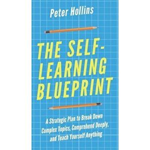 The Self-Learning Blueprint: A Strategic Plan to Break Down Complex Topics, Comprehend Deeply, and Teach Yourself Anything, Hardcover - Peter Hollins imagine