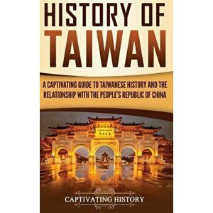 History of Taiwan: A Captivating Guide to Taiwanese History and the Relationship with the People's Republic of China, Hardcover - Captivating History imagine