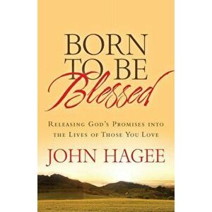 Born to Be Blessed: Releasing God's Promises Into the Lives of Those You Love, Paperback - John Hagee imagine