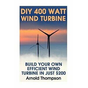 DIY 400 Watt Wind Turbine: Build Your Own Efficient Wind Turbine In Just $200: (Wind Power, Power Generation), Paperback - Arnold Thompson imagine