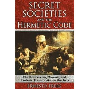 Secret Societies and the Hermetic Code: The Rosicrucian, Masonic, and Esoteric Transmission in the Arts, Paperback - Ernesto Frers imagine