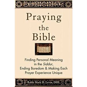 Praying the Bible: Finding Personal Meaning in the Siddur, Ending Boredom & Making Each Prayer Experience Unique, Paperback - Rabbi Mark H. Levin imagine