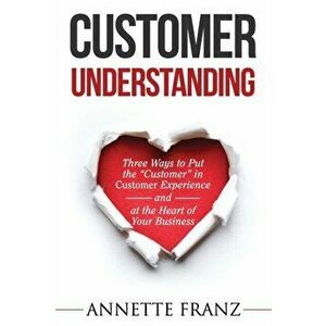 Customer Understanding: Three Ways to Put the "Customer" in Customer Experience (and at the Heart of Your Business), Paperback - Annette Franz imagine