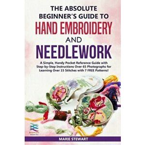 The Absolute Beginner's Guide to Hand Embroidery and Needlework: A Simple, Handy Pocket Reference Guide with Step-by-Step Instructions Over 65 Photogr imagine