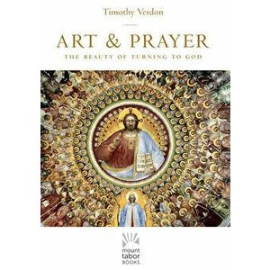 Art and Prayer: The Beauty of Turning to God, Paperback - Timothy Verdon imagine