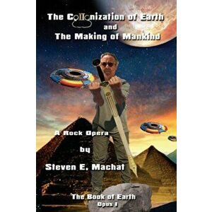 The Colonization of Earth and the Making of Mankind: The Book of Earth - Opus I - A Rock Opera, Paperback - Steven E. Machat imagine