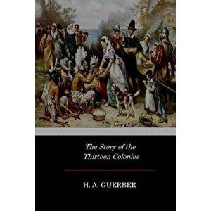 The Story of the Thirteen Colonies, Paperback - H. a. Guerber imagine