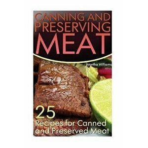 Canning and Preserving Meat: 25 Recipes for Canned and Preserved Meat: (Canning and Preserving Recipes), Paperback - Martha Williams imagine