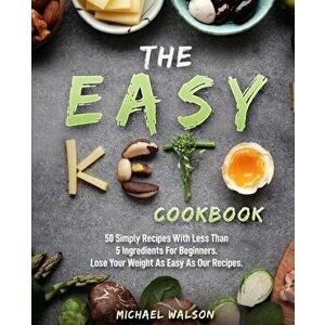 The Easy Keto Cookbook: 50 Simply Recipes With Less Than 5 Ingredients For Beginners. Lose Your Weight As Easy As Our Recipes, Paperback - Michael Wal imagine