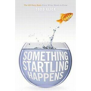 Something Startling Happens: The 120 Story Beats Every Writer Needs to Know, Paperback - Todd Klick imagine