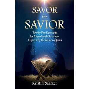 Savor the Savior: Twenty-Five Devotions for Advent and Christmas Inspired by the Names of Jesus, Paperback - Kristin Saatzer imagine