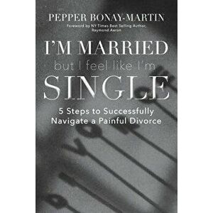I'm Married But I Feel Like I'm Single: 5 Steps to Successfully Navigate a Painful Divorce, Paperback - Pepper Bonay-Martin imagine