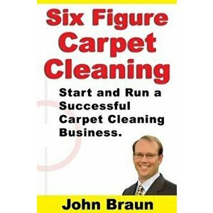 Six Figure Carpet Cleaning: Start and Run a Successful Carpet Cleaning Business, Paperback - John Braun imagine