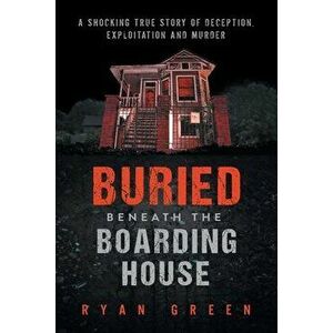 Buried Beneath the Boarding House: A Shocking True Story of Deception, Exploitation and Murder, Paperback - Ryan Green imagine