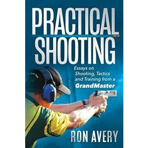 Practical Shooting: Essays on Shooting, Tactics and Training from a Grandmaster, Paperback - Ron Avery imagine