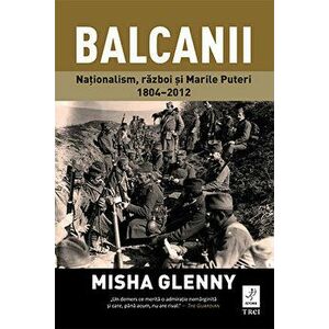 Balcanii. Nationalism, razboi si Marile Puteri 1804-2012 - Misha Glenny imagine