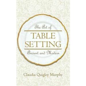 The Art of Table Setting, Ancient and Modern, Paperback - Claudia Quigley Murphy imagine