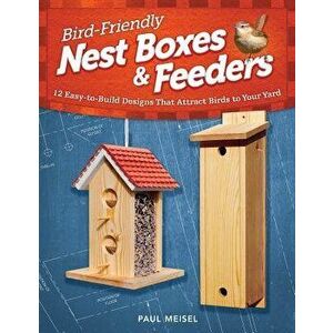 Bird-Friendly Nest Boxes & Feeders: 12 Easy-To-Build Designs That Attract Birds to Your Yard, Paperback - Paul Meisel imagine