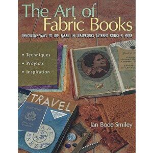 The Art of Fabric Books: Innovative Ways to Use Fabric in Scrapbooks, Altered Books & More, Paperback - Jan Bode Smiley imagine