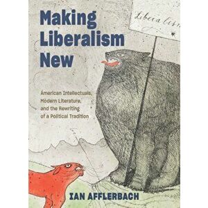 Making Liberalism New. American Intellectuals, Modern Literature, and the Rewriting of a Political Tradition, Paperback - *** imagine