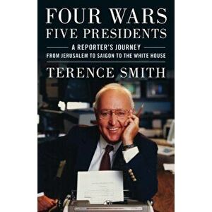 Four Wars, Five Presidents. A Reporter's Journey from Jerusalem to Saigon to the White House, Hardback - Terence Smith imagine