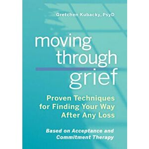 Moving Through Grief: Proven Techniques for Finding Your Way After Any Loss, Paperback - Gretchen, PsyD Kubacky imagine