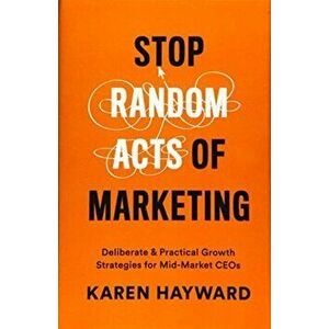Stop Random Acts of Marketing: Deliberate & Practical Growth Strategies for Mid-Market CEOs, Hardcover - Karen Hayward imagine