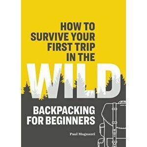 How to Survive Your First Trip in the Wild: Backpacking for Beginners, Paperback - Paul Magnanti imagine