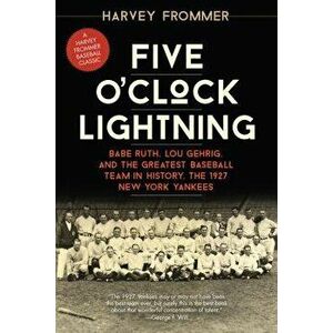 Five O'Clock Lightning: Babe Ruth, Lou Gehrig, and the Greatest Baseball Team in History, the 1927 New York Yankees, Paperback - Harvey Frommer imagine