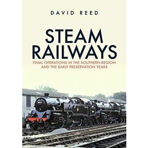 Steam Railways. Final Operations in the Southern Region and the Early Preservation Years, Paperback - David Reed imagine