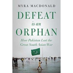 Defeat is an Orphan. How Pakistan Lost the Great South Asian War, Paperback - Myra Macdonald imagine