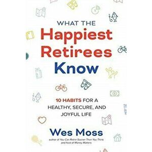 What the Happiest Retirees Know: 10 Habits for a Healthy, Secure, and Joyful Life, Paperback - Wes Moss imagine
