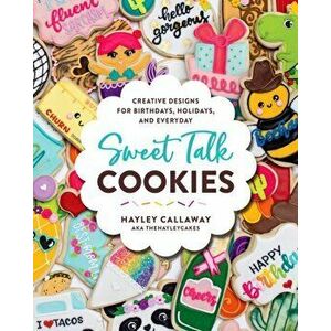 Sweet Talk Cookies. Creative Designs for Birthdays, Holidays, and Everyday, Hardback - Hayley Callaway imagine