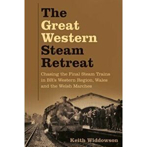 The Great Western Steam Retreat. Chasing the Final Steam Trains in BR's Western Region, Wales and the Welsh Marches, Paperback - Keith Widdowson imagine