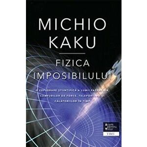 Fizica imposibilului. O explorare stiintifica a lumii fazerelor, campurilor de forte, teleportarii si calatoriilor in timp - Michio Kaku imagine