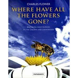 Where Have All The Flowers Gone?: Restoring Wild Fowers to the Garden and Countryside, Paperback - Charles Flower imagine