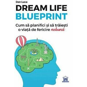 Dream life blueprint - Cum sa planifici si sa traiestio viata de fericire „nebuna” - Dan Luca imagine