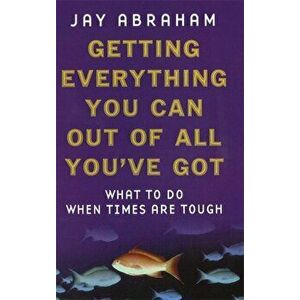 Getting Everything You Can Out Of All You've Got. What to Do When Times are Tough, Paperback - Jay Abraham imagine